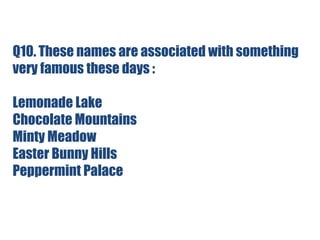 Q10. These names are associated with something
very famous these days :
Lemonade Lake
Chocolate Mountains
Minty Meadow
Easter Bunny Hills
Peppermint Palace
 