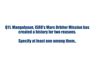 Q11. Mangalyaan, ISRO’s Mars Orbiter Mission has
created a history for two reasons.
Specify at least one among them..
 