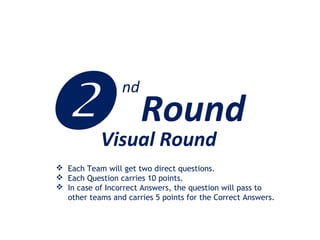 Visual Round
 Each Team will get two direct questions.
 Each Question carries 10 points.
 In case of Incorrect Answers, the question will pass to
other teams and carries 5 points for the Correct Answers.
 Round
nd
 