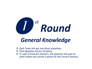 General Knowledge
 Each Team will get two direct questions.
 Each Question carries 10 points.
 In case of Incorrect Answers, the question will pass to
other teams and carries 5 points for the Correct Answers.
 Round
st
 