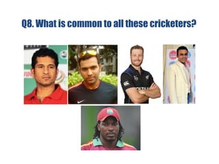Q8. What is common to all these cricketers?
 