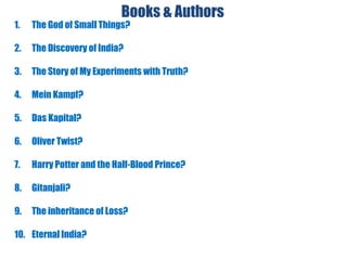 Books & Authors
1. The God of Small Things?
2. The Discovery of India?
3. The Story of My Experiments with Truth?
4. Mein Kampf?
5. Das Kapital?
6. Oliver Twist?
7. Harry Potter and the Half-Blood Prince?
8. Gitanjali?
9. The inheritance of Loss?
10. Eternal India?
 