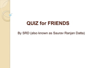 QUIZ for FRIENDS
By SRD (also known as Saurav Ranjan Datta)
 
