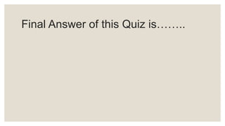 Final Answer of this Quiz is……..
 