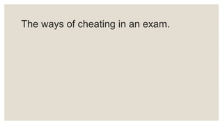 The ways of cheating in an exam.
 