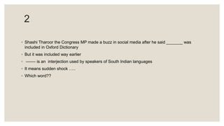 2
◦ Shashi Tharoor the Congress MP made a buzz in social media after he said _______ was
included in Oxford Dictionary
◦ But it was included way earlier
◦ ------- is an interjection used by speakers of South Indian languages
◦ It means sudden shock …..
◦ Which word??
 