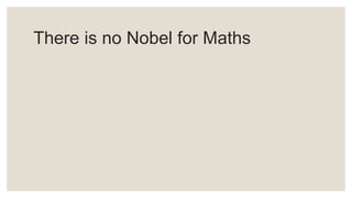 There is no Nobel for Maths
 