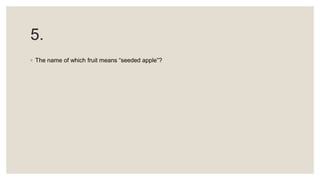 5.
◦ The name of which fruit means “seeded apple”?
 