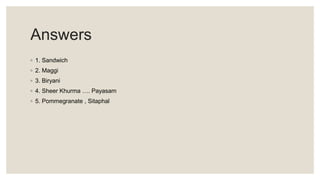 Answers
◦ 1. Sandwich
◦ 2. Maggi
◦ 3. Biryani
◦ 4. Sheer Khurma …. Payasam
◦ 5. Pommegranate , Sitaphal
 