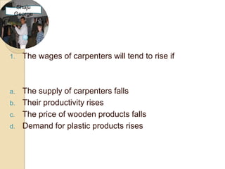 Shaju
 George




1.   The wages of carpenters will tend to rise if



a.   The supply of carpenters falls
b.   Their productivity rises
c.   The price of wooden products falls
d.   Demand for plastic products rises
 