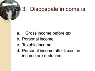 Shaju
George
           3. Disposbale in come is



         a. Gross income before tax
         b. Personal income
         c. Taxable income
         d. Personal income after taxes on
            income are deducted.
 