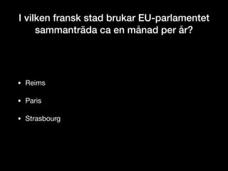 I vilken fransk stad brukar EU-parlamentet
sammanträda ca en månad per år?
• Reims

• Paris

• Strasbourg
 