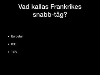 Vad kallas Frankrikes
snabb-tåg?
• Eurostar

• ICE

• TGV
 