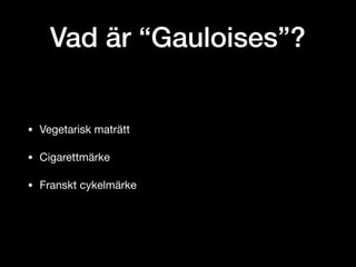 Vad är “Gauloises”?
• Vegetarisk maträtt

• Cigarettmärke

• Franskt cykelmärke
 