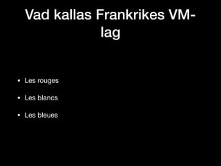 Vad kallas Frankrikes VM-
lag
• Les rouges

• Les blancs

• Les bleues
 