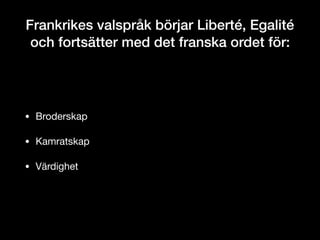 Frankrikes valspråk börjar Liberté, Egalité
och fortsätter med det franska ordet för:
• Broderskap

• Kamratskap

• Värdighet
 
