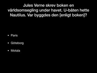 Jules Verne skrev boken en
världsomsegling under havet. U-båten hette
Nautilus. Var byggdes den [enligt boken]?
• Paris

• Göteborg

• Motala
 