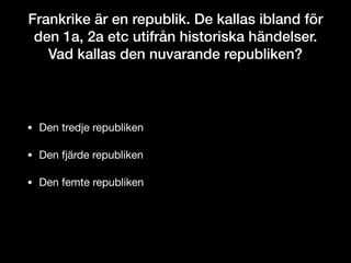 Frankrike är en republik. De kallas ibland för
den 1a, 2a etc utifrån historiska händelser.
Vad kallas den nuvarande republiken?
• Den tredje republiken

• Den fjärde republiken

• Den femte republiken
 