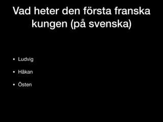 Vad heter den första franska
kungen (på svenska)
• Ludvig

• Håkan

• Östen
 