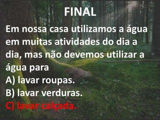 FINAL
Em nossa casa utilizamos a água
em muitas atividades do dia a
dia, mas não devemos utilizar a
água para
A) lavar roupas.
B) lavar verduras.
C) lavar calçada.
 