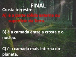 FINAL
Crosta terrestre:
A) é a parte sólida externa ou
superfície da Terra.
B) é a camada entre a crosta e o
núcleo.
C) é a camada mais interna do
planeta.
 