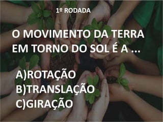 1º RODADA
O MOVIMENTO DA TERRA
EM TORNO DO SOL É A ...
A)ROTAÇÃO
B)TRANSLAÇÃO
C)GIRAÇÃO
 