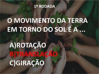 1º RODADA
O MOVIMENTO DA TERRA
EM TORNO DO SOL É A ...
A)ROTAÇÃO
B)TRANSLAÇÃO
C)GIRAÇÃO
 