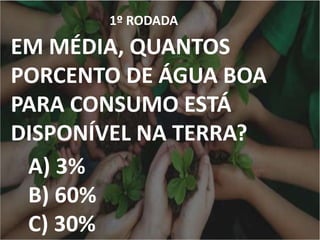 1º RODADA
EM MÉDIA, QUANTOS
PORCENTO DE ÁGUA BOA
PARA CONSUMO ESTÁ
DISPONÍVEL NA TERRA?
A) 3%
B) 60%
C) 30%
 
