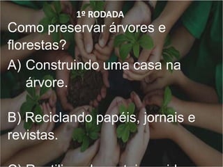 1º RODADA
Como preservar árvores e
florestas?
A) Construindo uma casa na
árvore.
B) Reciclando papéis, jornais e
revistas.
 