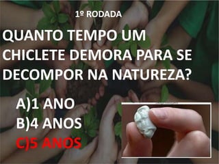 1º RODADA
1º RODADA
QUANTO TEMPO UM
CHICLETE DEMORA PARA SE
DECOMPOR NA NATUREZA?
A)1 ANO
B)4 ANOS
C)5 ANOS
 