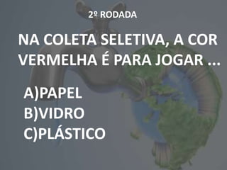 1º RODADA
A)PAPEL
B)VIDRO
C)PLÁSTICO
2º RODADA
NA COLETA SELETIVA, A COR
VERMELHA É PARA JOGAR ...
A)PAPEL
B)VIDRO
C)PLÁSTICO
 