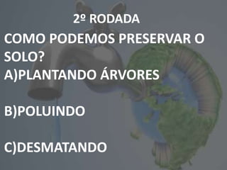 2º RODADA
COMO PODEMOS PRESERVAR O
SOLO?
A)PLANTANDO ÁRVORES
B)POLUINDO
C)DESMATANDO
 