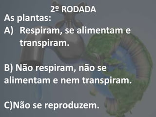2º RODADA
As plantas:
A) Respiram, se alimentam e
transpiram.
B) Não respiram, não se
alimentam e nem transpiram.
C)Não se reproduzem.
 