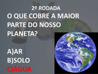 2º RODADA
O QUE COBRE A MAIOR
PARTE DO NOSSO
PLANETA?
A)AR
B)SOLO
C)ÁGUA
 