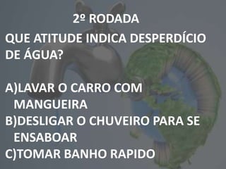 2º RODADA
QUE ATITUDE INDICA DESPERDÍCIO
DE ÁGUA?
A)LAVAR O CARRO COM
MANGUEIRA
B)DESLIGAR O CHUVEIRO PARA SE
ENSABOAR
C)TOMAR BANHO RAPIDO
 