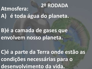 2º RODADA
Atmosfera:
A) é toda água do planeta.
B)é a camada de gases que
envolvem nosso planeta.
C)é a parte da Terra onde estão as
condições necessárias para o
desenvolvimento da vida.
 