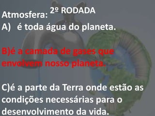 2º RODADA
Atmosfera:
A) é toda água do planeta.
B)é a camada de gases que
envolvem nosso planeta.
C)é a parte da Terra onde estão as
condições necessárias para o
desenvolvimento da vida.
 