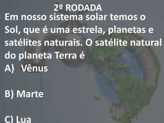 2º RODADA
Em nosso sistema solar temos o
Sol, que é uma estrela, planetas e
satélites naturais. O satélite natural
do planeta Terra é
A) Vênus
B) Marte
C) Lua
 