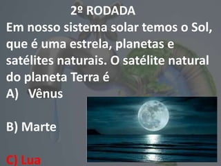 2º RODADA
Em nosso sistema solar temos o Sol,
que é uma estrela, planetas e
satélites naturais. O satélite natural
do planeta Terra é
A) Vênus
B) Marte
C) Lua
 