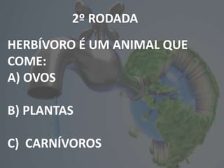 2º RODADA
HERBÍVORO É UM ANIMAL QUE
COME:
A) OVOS
B) PLANTAS
C) CARNÍVOROS
 