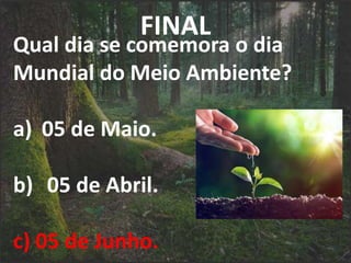 FINAL
Qual dia se comemora o dia
Mundial do Meio Ambiente?
a) 05 de Maio.
b) 05 de Abril.
c) 05 de Junho.
 