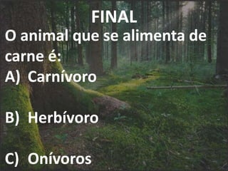 FINAL
O animal que se alimenta de
carne é:
A) Carnívoro
B) Herbívoro
C) Onívoros
 