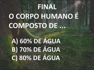 FINAL
O CORPO HUMANO É
COMPOSTO DE ...
A) 60% DE ÁGUA
B) 70% DE ÁGUA
C) 80% DE ÁGUA
 