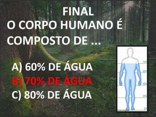 FINAL
O CORPO HUMANO É
COMPOSTO DE ...
A) 60% DE ÁGUA
B) 70% DE ÁGUA
C) 80% DE ÁGUA
 