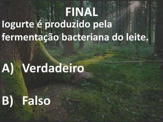 FINAL
Iogurte é produzido pela
fermentação bacteriana do leite.
A) Verdadeiro
B) Falso
 