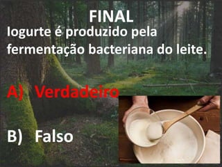 FINAL
Iogurte é produzido pela
fermentação bacteriana do leite.
A) Verdadeiro
B) Falso
 