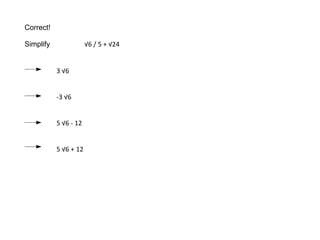 Correct! Simplify  √6 / 5 + √24 3 √6 -3 √6 5 √6 - 12 5 √6 + 12 
