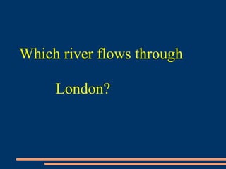 Which river flows through
London?
 
