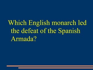 Which English monarch led
the defeat of the Spanish
Armada?
 