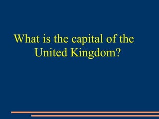 What is the capital of the
United Kingdom?
 